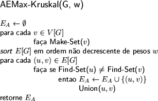 \begin{figure}
\centering\textsf{
\begin{tabbing}
\large AEMax-Kruskal(G, w) \...
... \\
\> \> \> \> Union($u, v$) \\
retorne $E_{A}$ \end{tabbing}}
\end{figure}